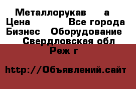 Металлорукав 4657а › Цена ­ 5 000 - Все города Бизнес » Оборудование   . Свердловская обл.,Реж г.